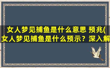 女人梦见捕鱼是什么意思 预兆(女人梦见捕鱼是什么预示？深入解析梦境预兆！)